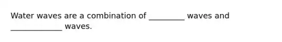 Water waves are a combination of _________ waves and _____________ waves.