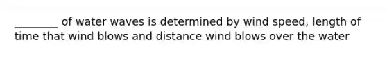 ________ of water waves is determined by wind speed, length of time that wind blows and distance wind blows over the water