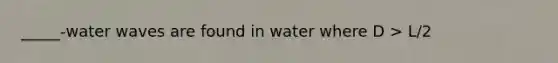 _____-water waves are found in water where D > L/2