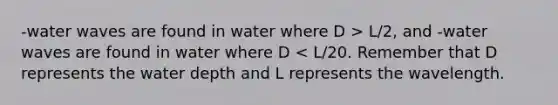 -water waves are found in water where D > L/2, and -water waves are found in water where D < L/20. Remember that D represents the water depth and L represents the wavelength.