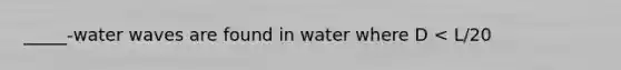 _____-water waves are found in water where D < L/20