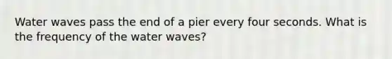 Water waves pass the end of a pier every four seconds. What is the frequency of the water waves?