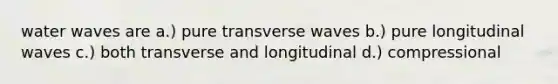 water waves are a.) pure transverse waves b.) pure longitudinal waves c.) both transverse and longitudinal d.) compressional