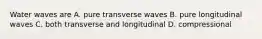 Water waves are A. pure transverse waves B. pure longitudinal waves C. both transverse and longitudinal D. compressional