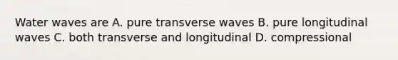 Water waves are A. pure transverse waves B. pure longitudinal waves C. both transverse and longitudinal D. compressional