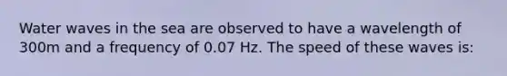 Water waves in the sea are observed to have a wavelength of 300m and a frequency of 0.07 Hz. The speed of these waves is: