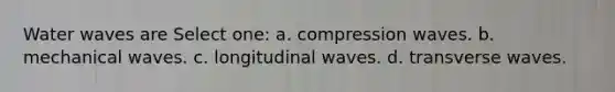 Water waves are Select one: a. compression waves. b. mechanical waves. c. longitudinal waves. d. transverse waves.