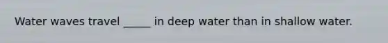 Water waves travel _____ in deep water than in shallow water.