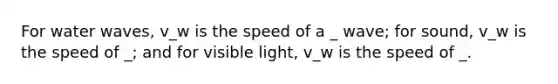 For water waves, v_w is the speed of a _ wave; for sound, v_w is the speed of _; and for visible light, v_w is the speed of _.