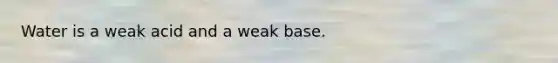 Water is a weak acid and a weak base.