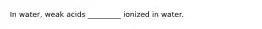 In water, weak acids _________ ionized in water.