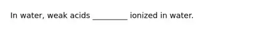 In water, weak acids _________ ionized in water.