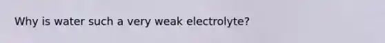 Why is water such a very weak electrolyte?