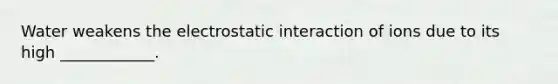 Water weakens the electrostatic interaction of ions due to its high ____________.