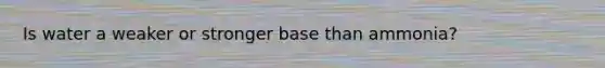 Is water a weaker or stronger base than ammonia?