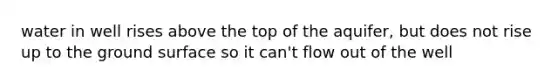 water in well rises above the top of the aquifer, but does not rise up to the ground surface so it can't flow out of the well