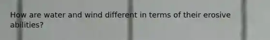 How are water and wind different in terms of their erosive abilities?