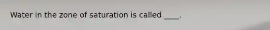 Water in the zone of saturation is called ____.