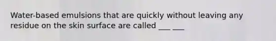 Water-based emulsions that are quickly without leaving any residue on the skin surface are called ___ ___