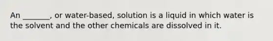 An _______, or water-based, solution is a liquid in which water is the solvent and the other chemicals are dissolved in it.