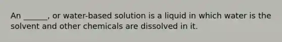 An ______, or water-based solution is a liquid in which water is the solvent and other chemicals are dissolved in it.