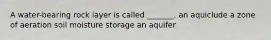 A water-bearing rock layer is called _______. an aquiclude a zone of aeration soil moisture storage an aquifer