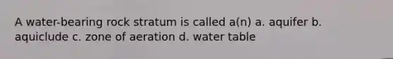 A water-bearing rock stratum is called a(n) a. aquifer b. aquiclude c. zone of aeration d. water table