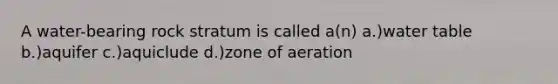 A water-bearing rock stratum is called a(n) a.)water table b.)aquifer c.)aquiclude d.)zone of aeration