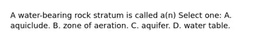 A water-bearing rock stratum is called a(n) Select one: A. aquiclude. B. zone of aeration. C. aquifer. D. water table.