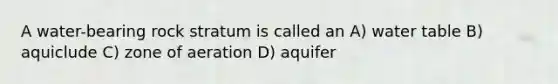 A water-bearing rock stratum is called an A) water table B) aquiclude C) zone of aeration D) aquifer