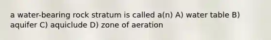 a water-bearing rock stratum is called a(n) A) water table B) aquifer C) aquiclude D) zone of aeration