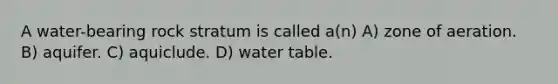 A water-bearing rock stratum is called a(n) A) zone of aeration. B) aquifer. C) aquiclude. D) water table.