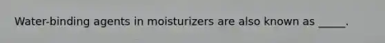 Water-binding agents in moisturizers are also known as _____.