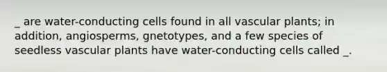 _ are water-conducting cells found in all vascular plants; in addition, angiosperms, gnetotypes, and a few species of seedless vascular plants have water-conducting cells called _.