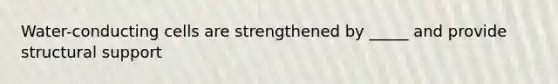 Water-conducting cells are strengthened by _____ and provide structural support