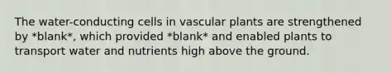 The water-conducting cells in vascular plants are strengthened by *blank*, which provided *blank* and enabled plants to transport water and nutrients high above the ground.