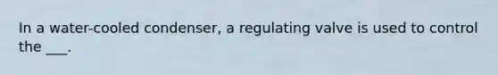 In a water-cooled condenser, a regulating valve is used to control the ___.