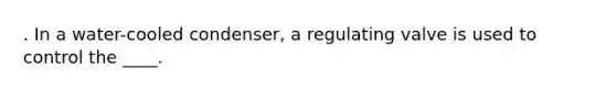 . In a water-cooled condenser, a regulating valve is used to control the ____.