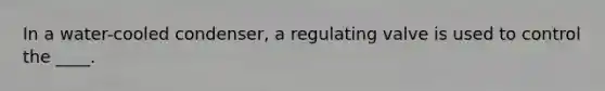 In a water-cooled condenser, a regulating valve is used to control the ____.