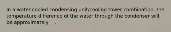 In a water-cooled condensing unit/cooling tower combination, the temperature difference of the water through the condenser will be approximately __.