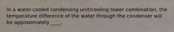 In a water-cooled condensing unit/cooling tower combination, the temperature difference of the water through the condenser will be approximately ____.