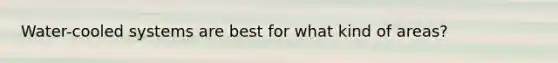 Water-cooled systems are best for what kind of areas?