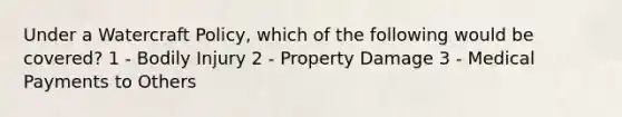 Under a Watercraft Policy, which of the following would be covered? 1 - Bodily Injury 2 - Property Damage 3 - Medical Payments to Others