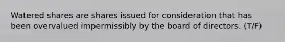 Watered shares are shares issued for consideration that has been overvalued impermissibly by the board of directors. (T/F)