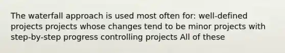 The waterfall approach is used most often for: well-defined projects projects whose changes tend to be minor projects with step-by-step progress controlling projects All of these