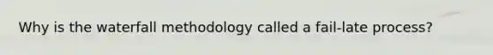 Why is the waterfall methodology called a fail-late process?