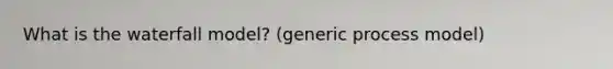 What is the waterfall model? (generic process model)