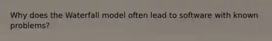Why does the Waterfall model often lead to software with known problems?