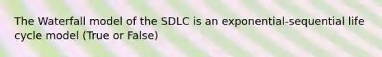 The Waterfall model of the SDLC is an exponential-sequential life cycle model (True or False)