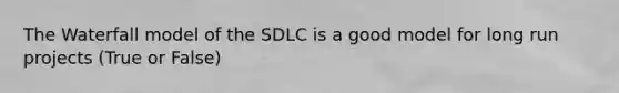 The Waterfall model of the SDLC is a good model for long run projects (True or False)